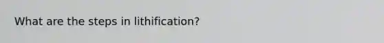 What are the steps in lithification?