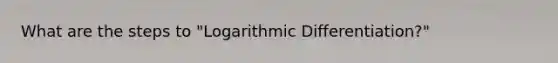 What are the steps to "Logarithmic Differentiation?"