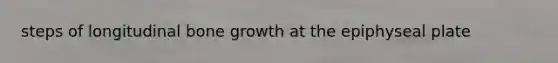 steps of longitudinal bone growth at the epiphyseal plate