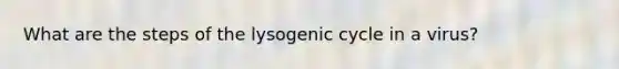 What are the steps of the lysogenic cycle in a virus?