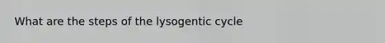 What are the steps of the lysogentic cycle