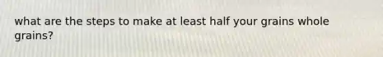 what are the steps to make at least half your grains whole grains?