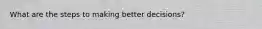 What are the steps to making better decisions?