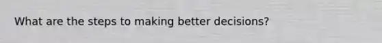 What are the steps to making better decisions?