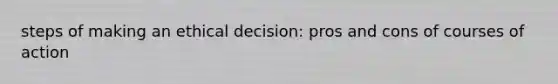 steps of making an ethical decision: pros and cons of courses of action