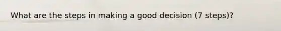 What are the steps in making a good decision (7 steps)?