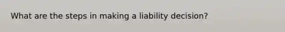 What are the steps in making a liability decision?