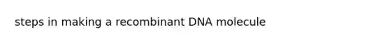 steps in making a <a href='https://www.questionai.com/knowledge/kkrH4LHLPA-recombinant-dna' class='anchor-knowledge'>recombinant dna</a> molecule