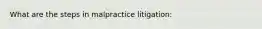 What are the steps in malpractice litigation: