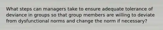 What steps can managers take to ensure adequate tolerance of deviance in groups so that group members are willing to deviate from dysfunctional norms and change the norm if necessary?