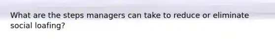 What are the steps managers can take to reduce or eliminate social loafing?