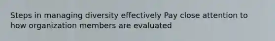 Steps in managing diversity effectively Pay close attention to how organization members are evaluated