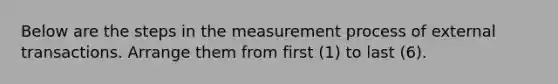 Below are the steps in the measurement process of external transactions. Arrange them from first (1) to last (6).