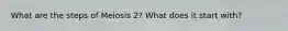 What are the steps of Meiosis 2? What does it start with?