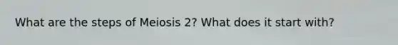 What are the steps of Meiosis 2? What does it start with?
