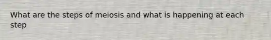 What are the steps of meiosis and what is happening at each step