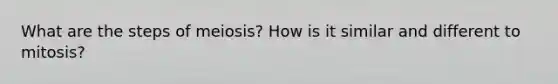 What are the steps of meiosis? How is it similar and different to mitosis?