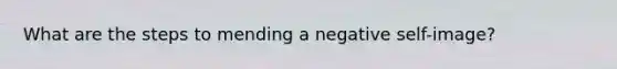 What are the steps to mending a negative self-image?