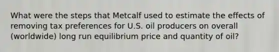 What were the steps that Metcalf used to estimate the effects of removing tax preferences for U.S. oil producers on overall (worldwide) long run equilibrium price and quantity of oil?