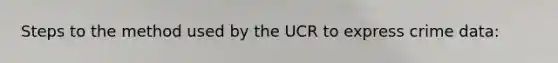 Steps to the method used by the UCR to express crime data: