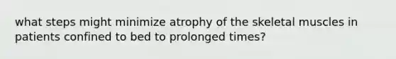 what steps might minimize atrophy of the skeletal muscles in patients confined to bed to prolonged times?