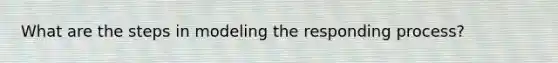 What are the steps in modeling the responding process?
