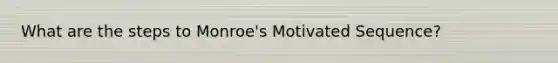 What are the steps to Monroe's Motivated Sequence?