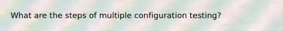 What are the steps of multiple configuration testing?