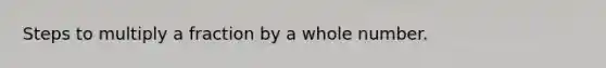Steps to multiply a fraction by a whole number.