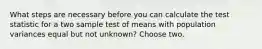 What steps are necessary before you can calculate the test statistic for a two sample test of means with population variances equal but not unknown? Choose two.