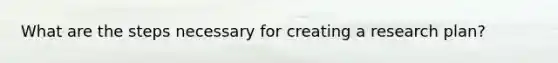 What are the steps necessary for creating a research plan?