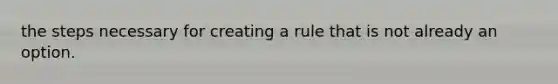 the steps necessary for creating a rule that is not already an option.