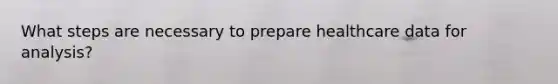 What steps are necessary to prepare healthcare data for analysis?