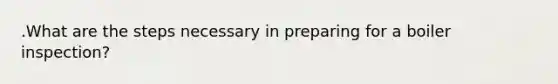 .What are the steps necessary in preparing for a boiler inspection?