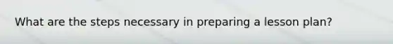 What are the steps necessary in preparing a lesson plan?