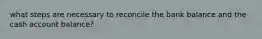 what steps are necessary to reconcile the bank balance and the cash account balance?