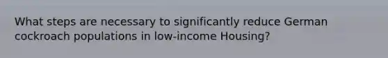 What steps are necessary to significantly reduce German cockroach populations in low-income Housing?