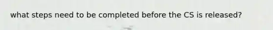 what steps need to be completed before the CS is released?
