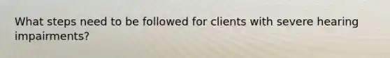 What steps need to be followed for clients with severe hearing impairments?