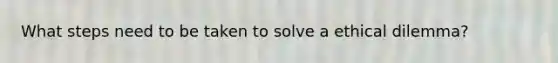 What steps need to be taken to solve a ethical dilemma?