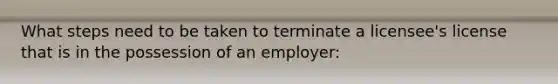 What steps need to be taken to terminate a licensee's license that is in the possession of an employer: