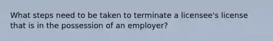 What steps need to be taken to terminate a licensee's license that is in the possession of an employer?