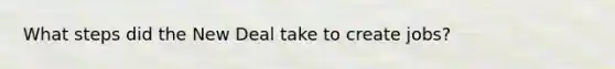 What steps did the New Deal take to create jobs?