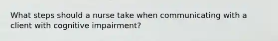 What steps should a nurse take when communicating with a client with cognitive impairment?