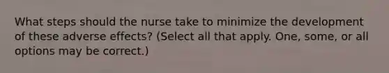 What steps should the nurse take to minimize the development of these adverse effects? (Select all that apply. One, some, or all options may be correct.)