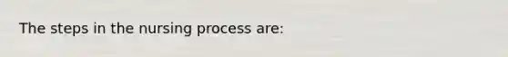 The steps in the nursing process are: