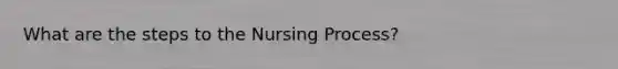 What are the steps to the Nursing Process?