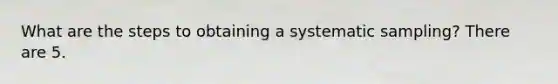 What are the steps to obtaining a systematic sampling? There are 5.