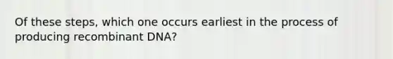 Of these steps, which one occurs earliest in the process of producing recombinant DNA?