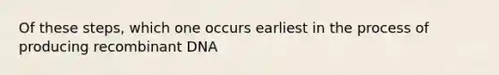 Of these steps, which one occurs earliest in the process of producing recombinant DNA